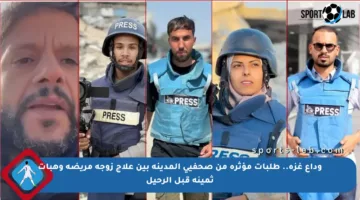 وداع غزة.. طلبات مؤثرة من صحفيي المدينة بين علاج زوجة مريضة وهبات ثمينة قبل الرحيل